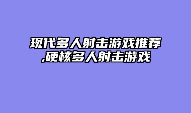 现代多人射击游戏推荐,硬核多人射击游戏