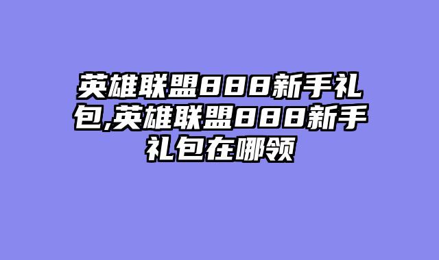 英雄联盟888新手礼包,英雄联盟888新手礼包在哪领