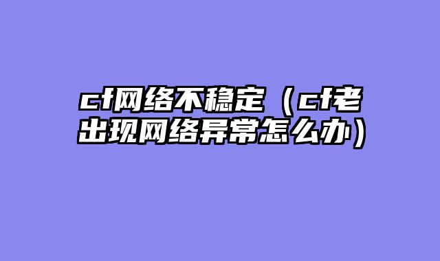 cf网络不稳定（cf老出现网络异常怎么办）