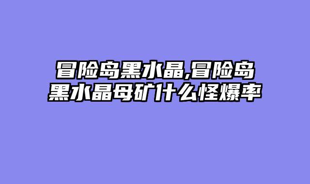 冒险岛黑水晶,冒险岛黑水晶母矿什么怪爆率