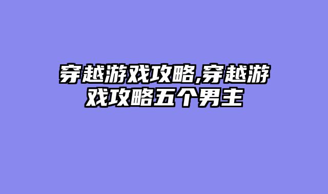 穿越游戏攻略,穿越游戏攻略五个男主