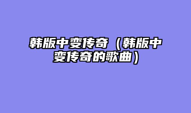 韩版中变传奇（韩版中变传奇的歌曲）