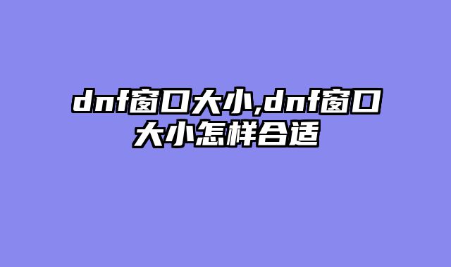 dnf窗口大小,dnf窗口大小怎样合适