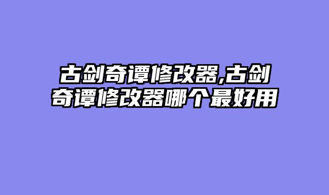 古剑奇谭修改器,古剑奇谭修改器哪个最好用