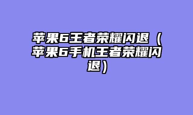 苹果6王者荣耀闪退（苹果6手机王者荣耀闪退）
