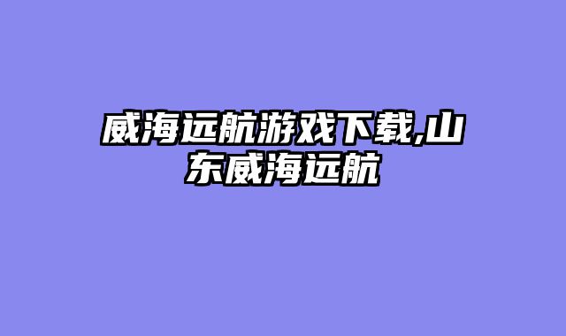 威海远航游戏下载,山东威海远航