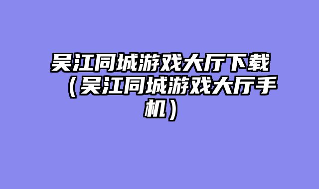 吴江同城游戏大厅下载(吴江同城游戏大厅手机)