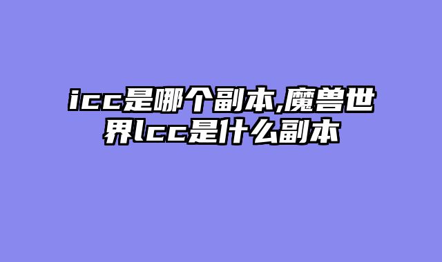 icc是哪个副本,魔兽世界lcc是什么副本