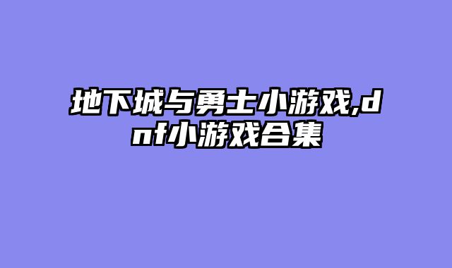 地下城与勇士小游戏,dnf小游戏合集