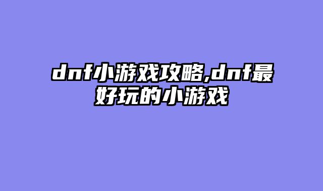 dnf小游戏攻略,dnf最好玩的小游戏