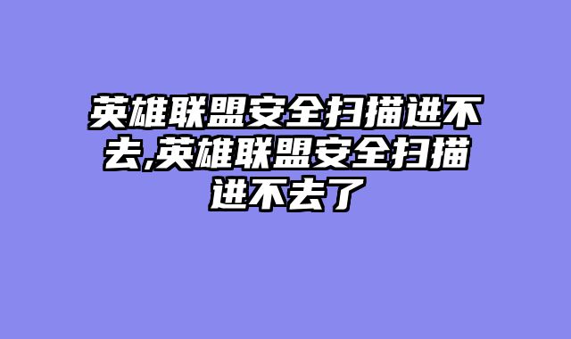 英雄联盟安全扫描进不去,英雄联盟安全扫描进不去了