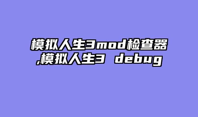 模拟人生3mod检查器,模拟人生3 debug