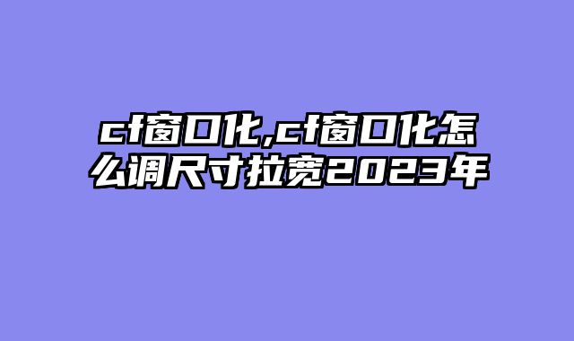cf窗口化,cf窗口化怎么调尺寸拉宽2023年
