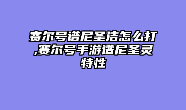 赛尔号谱尼圣洁怎么打,赛尔号手游谱尼圣灵特性