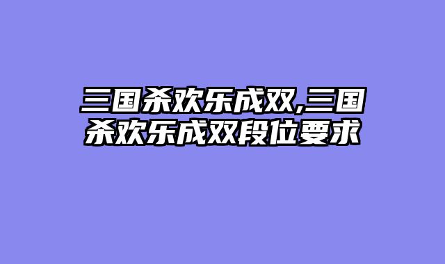 三国杀欢乐成双,三国杀欢乐成双段位要求