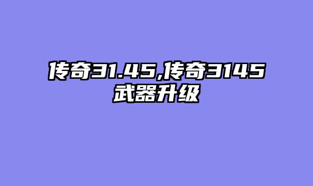 传奇31.45,传奇3145武器升级