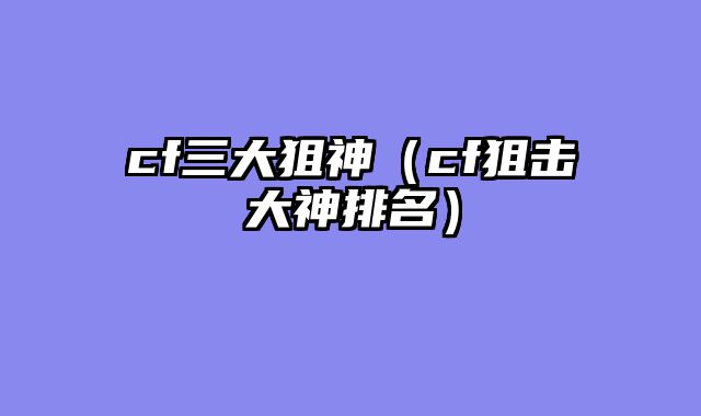 cf三大狙神（cf狙击大神排名）