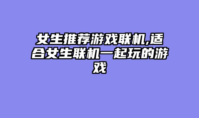 女生推荐游戏联机,适合女生联机一起玩的游戏