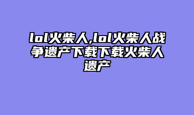 lol火柴人,lol火柴人战争遗产下载下载火柴人遗产