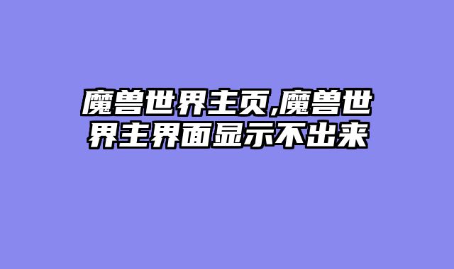 魔兽世界主页,魔兽世界主界面显示不出来