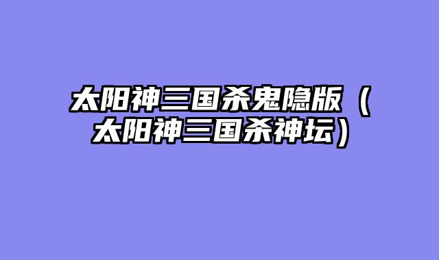 太阳神三国杀鬼隐版(太阳神三国杀神坛)