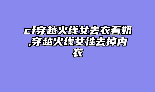 cf穿越火线女去衣看奶,穿越火线女性去掉内衣