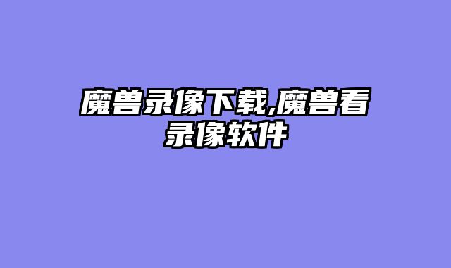 魔兽录像下载,魔兽看录像软件
