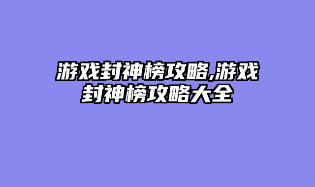 游戏封神榜攻略,游戏封神榜攻略大全