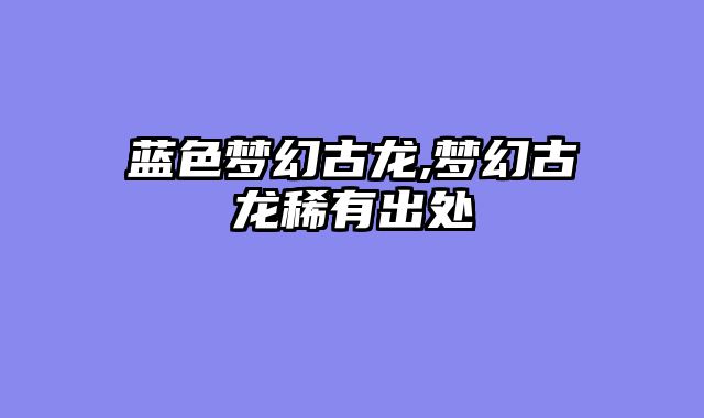 蓝色梦幻古龙,梦幻古龙稀有出处