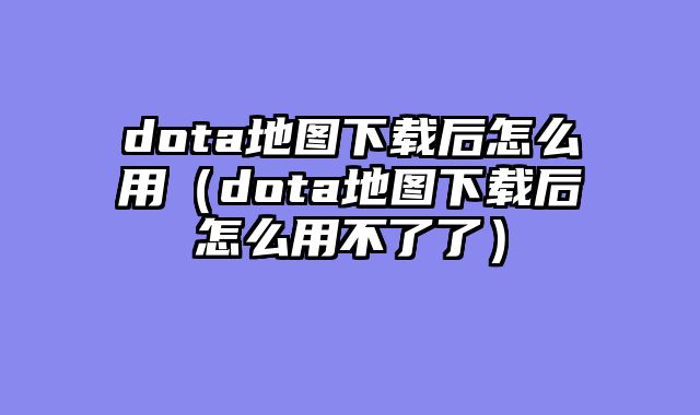 dota地图下载后怎么用（dota地图下载后怎么用不了了）