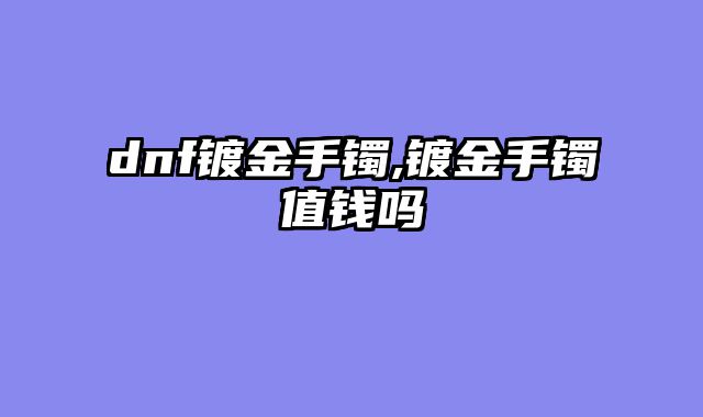 dnf镀金手镯,镀金手镯值钱吗