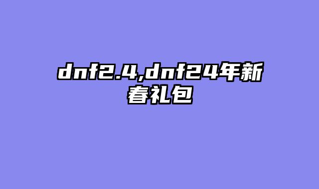 dnf2.4,dnf24年新春礼包