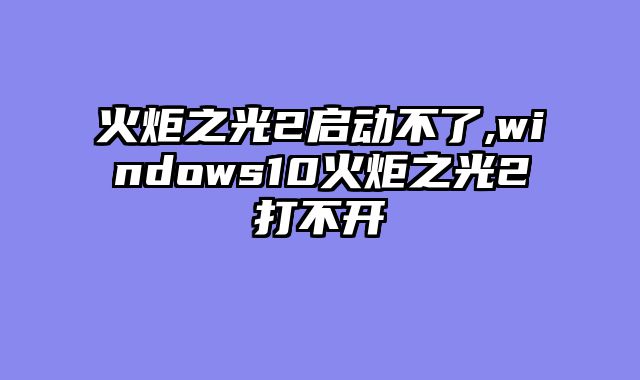 火炬之光2启动不了,windows10火炬之光2打不开
