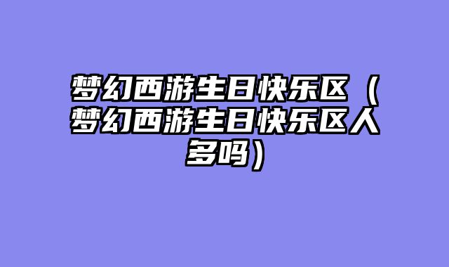 梦幻西游生日快乐区(梦幻西游生日快乐区人多吗)