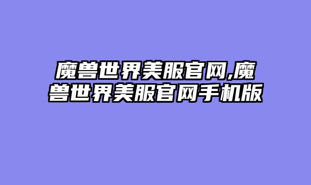魔兽世界美服官网,魔兽世界美服官网手机版