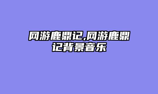 网游鹿鼎记,网游鹿鼎记背景音乐