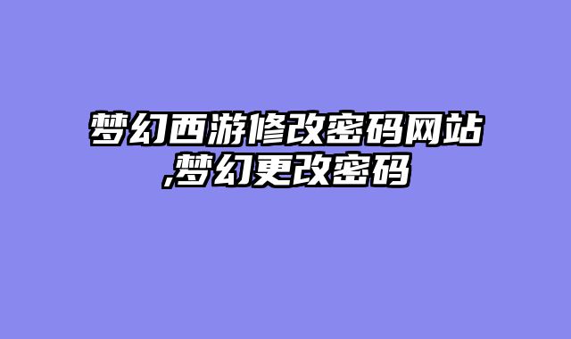 梦幻西游修改密码网站,梦幻更改密码