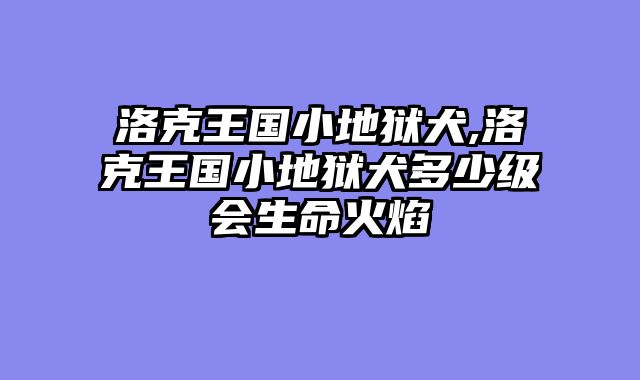洛克王国小地狱犬,洛克王国小地狱犬多少级会生命火焰