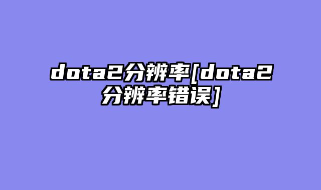 dota2分辨率[dota2分辨率错误]