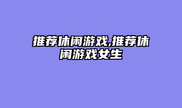 推荐休闲游戏,推荐休闲游戏女生