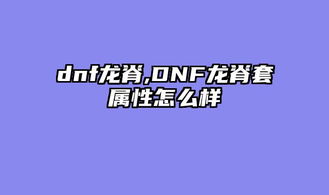 dnf龙脊,DNF龙脊套属性怎么样