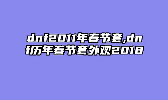 dnf2011年春节套,dnf历年春节套外观2018