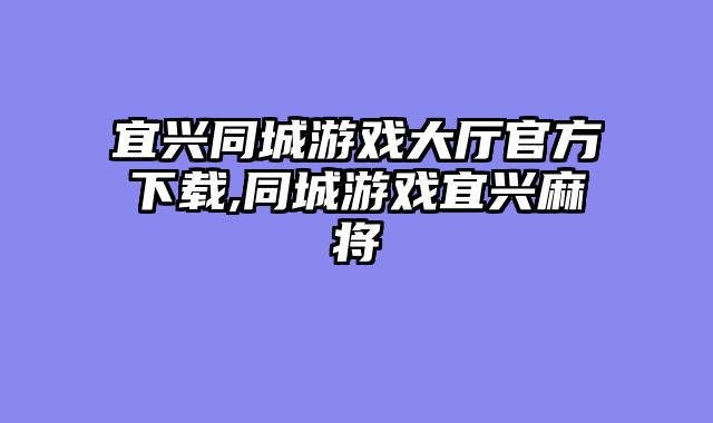 宜兴同城游戏大厅官方下载,同城游戏宜兴麻将