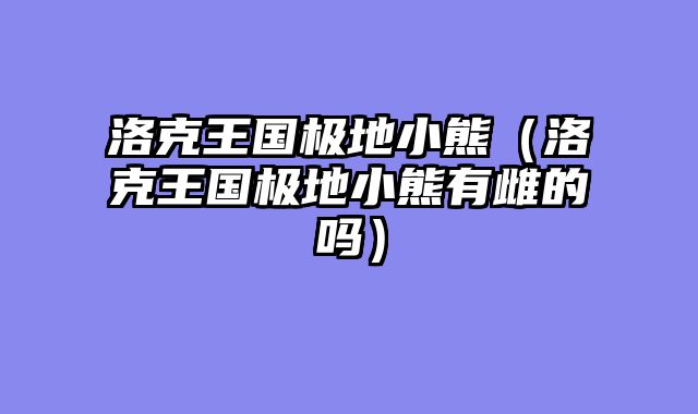 洛克王国极地小熊(洛克王国极地小熊有雌的吗)