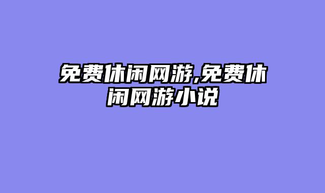 免费休闲网游,免费休闲网游小说