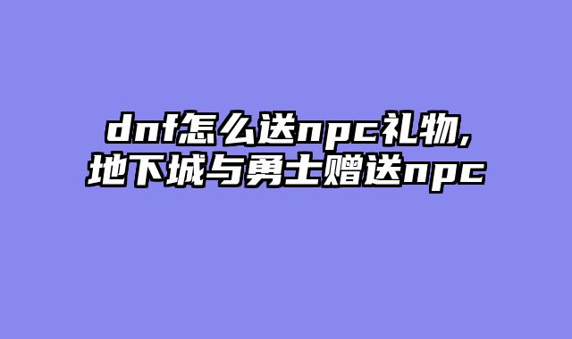 dnf怎么送npc礼物,地下城与勇士赠送npc
