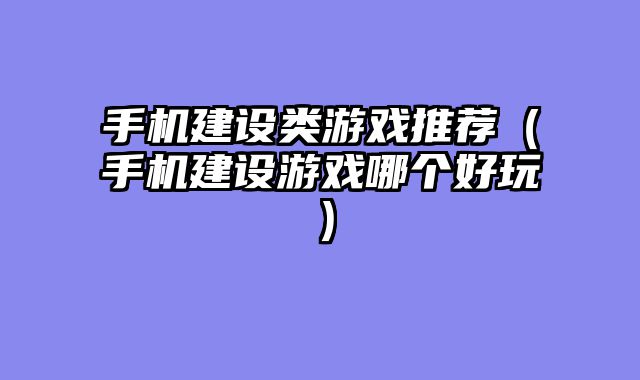 手机建设类游戏推荐(手机建设游戏哪个好玩)