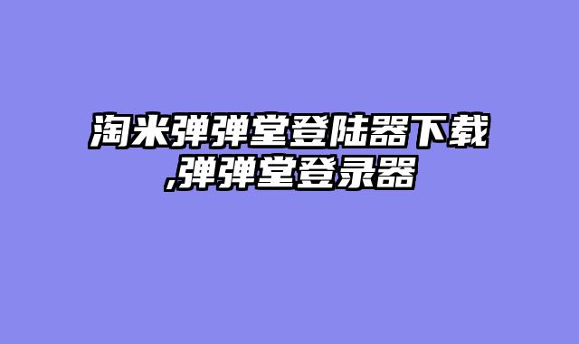 淘米弹弹堂登陆器下载,弹弹堂登录器