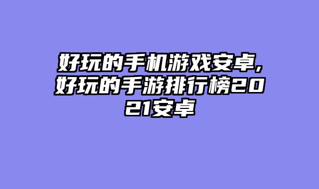 好玩的手机游戏安卓,好玩的手游排行榜2021安卓