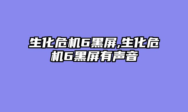 生化危机6黑屏,生化危机6黑屏有声音